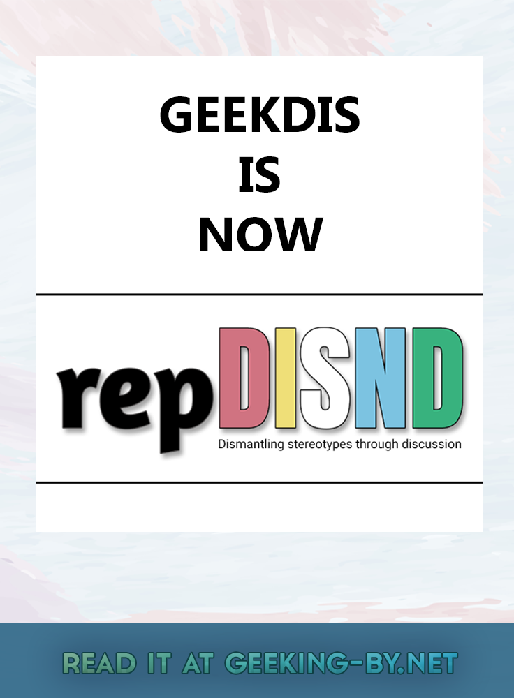 repDISND (formerly GeekDIS) is a month-long collaborative event to discuss disabled and neurodivergent representation, taking place every July! - A white banner with a thick pink and blue watercolour top and bottom border. In the centre is the repDISND logo; 'rep' in lowercase black letters, followed by 'DISND' in capital letters. 'D' is red, 'I' is white, 'S' is yellow, 'N' is blue and 'D' is green. The colours of the logo correspond with the disability flag. Beneath the capital letters in a small black font are the following words; Dismantling stereotypes through discussion. null