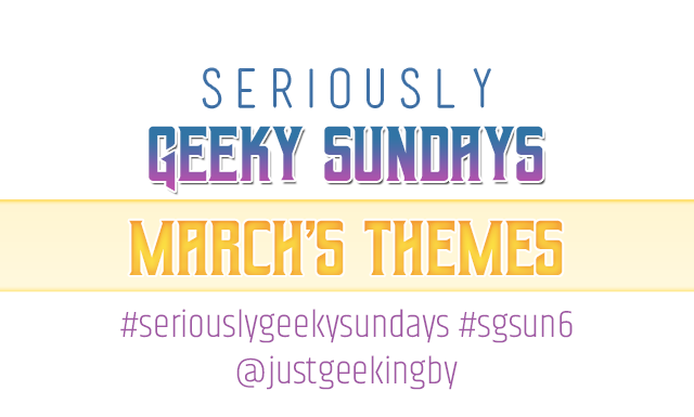 Seriously Geeky Sundays March Edition
