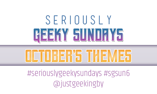 Seriously Geeky Sundays October Edition