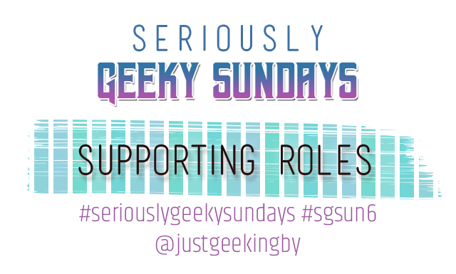 Seriously Geeky Sunday week 18 - Supporting Roles