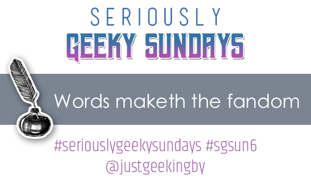 Seriously Geeky Sundays #2 – Words maketh the fandom
